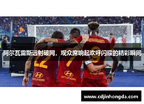 阿尔瓦雷斯远射破网，观众席响起欢呼闪耀的精彩瞬间