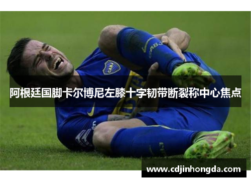 阿根廷国脚卡尔博尼左膝十字韧带断裂称中心焦点