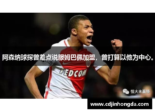 阿森纳球探曾差点说服姆巴佩加盟，曾打算以他为中心。