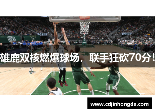 雄鹿双核燃爆球场，联手狂砍70分！