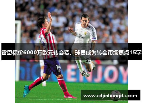 雷恩标价6000万欧元转会费，球员成为转会市场焦点15字